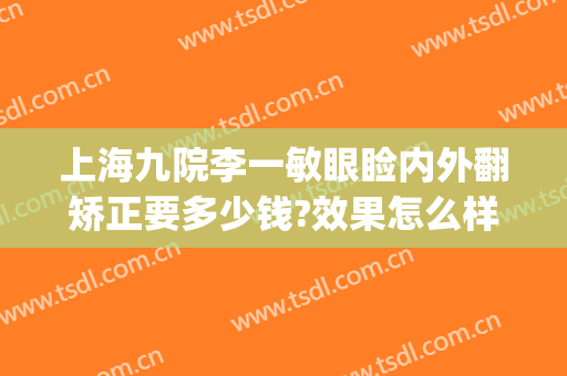 上海九院李一敏眼睑内外翻矫正要多少钱?效果怎么样?(上海九院大小眼矫正多少钱)