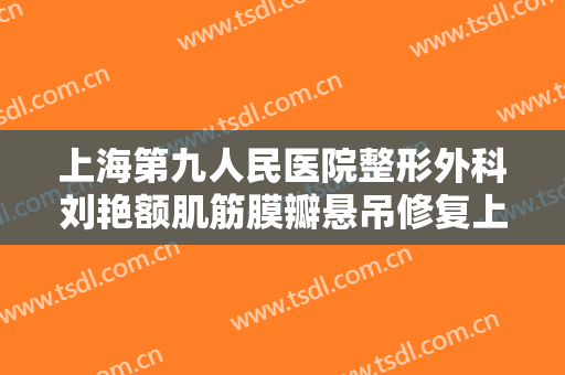 上海第九人民医院整形外科刘艳额肌筋膜瓣悬吊修复上睑下垂需要多少钱?效果怎么样?