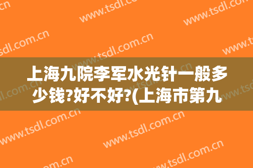 上海九院李军水光针一般多少钱?好不好?(上海市第九人民医院水光针)