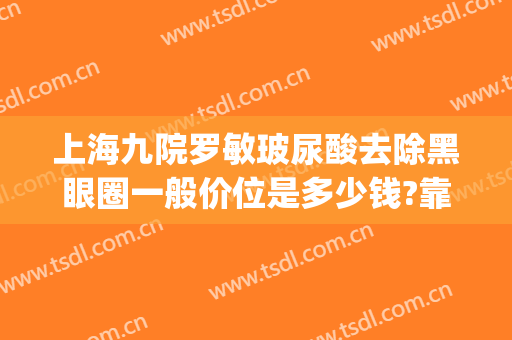 上海九院罗敏玻尿酸去除黑眼圈一般价位是多少钱?靠谱吗?(去黑眼圈的玻尿酸)