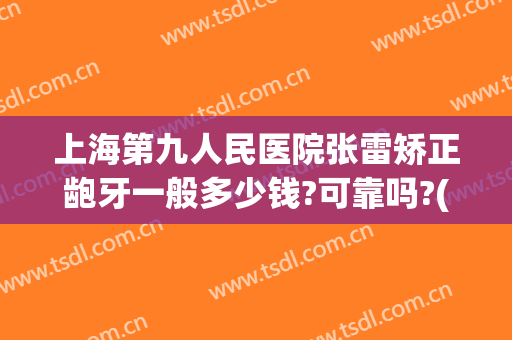 上海第九人民医院张雷矫正龅牙一般多少钱?可靠吗?(上海第九人民医院矫正牙齿价格)