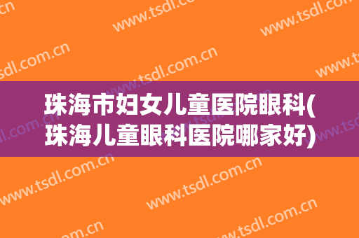 珠海市妇女儿童医院眼科(珠海儿童眼科医院哪家好)