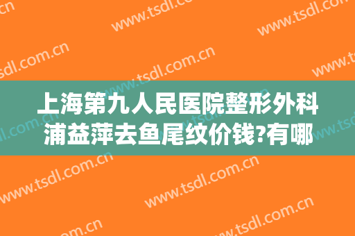 上海第九人民医院整形外科浦益萍去鱼尾纹价钱?有哪些优势?(上海九院鱼尾纹除皱价格)