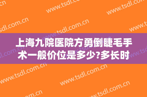 上海九院医院方勇倒睫毛手术一般价位是多少?多长时间恢复?(上海九院倒睫手术怎么样)
