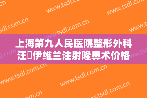 上海第九人民医院整形外科汪湧伊维兰注射隆鼻术价格表!靠谱吗?