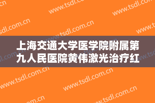上海交通大学医学院附属第九人民医院黄伟激光治疗红血丝价格表!需要多久恢复?
