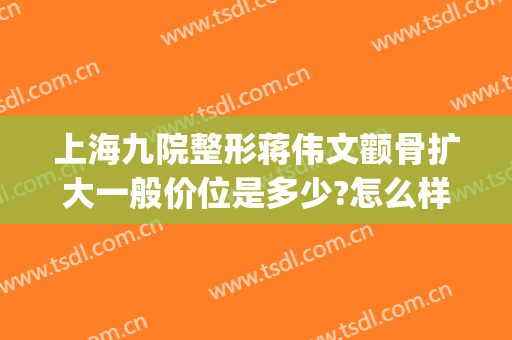 上海九院整形蒋伟文颧骨扩大一般价位是多少?怎么样?(上海九院颧骨整形多少钱)