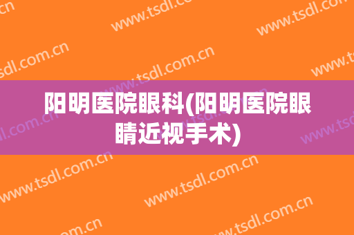 阳明医院眼科(阳明医院眼睛近视手术)
