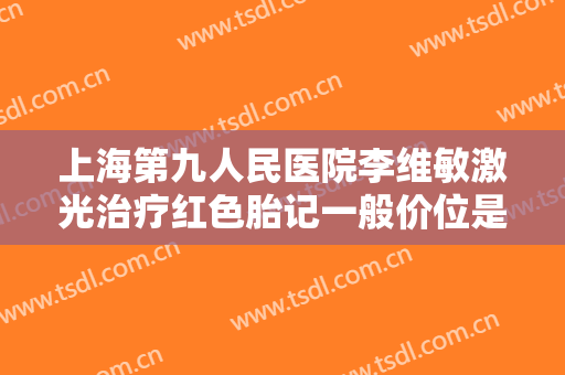 上海第九人民医院李维敏激光治疗红色胎记一般价位是多少费用?贵不贵?