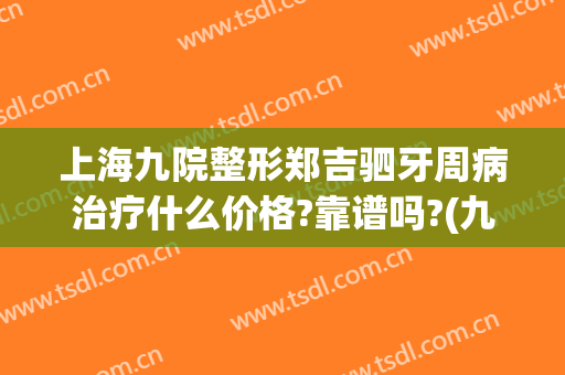 上海九院整形郑吉驷牙周病治疗什么价格?靠谱吗?(九院牙周治疗多少钱)