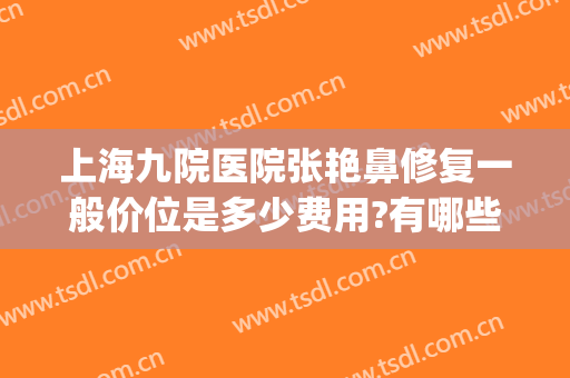 上海九院医院张艳鼻修复一般价位是多少费用?有哪些优势?(上海九院隆鼻修复最好的医生)