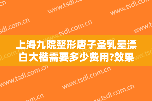上海九院整形唐子圣乳晕漂白大楷需要多少费用?效果怎么样?