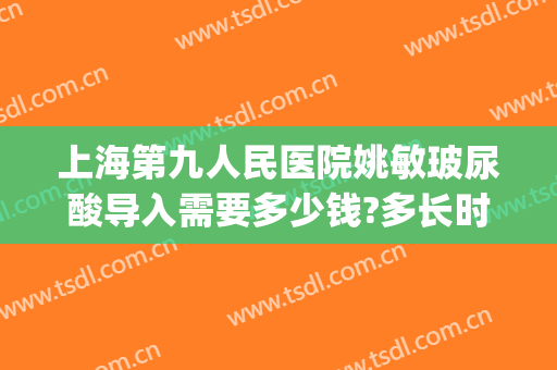 上海第九人民医院姚敏玻尿酸导入需要多少钱?多长时间恢复?(上海第九人民医院打玻尿酸)