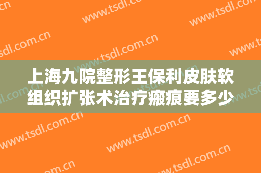 上海九院整形王保利皮肤软组织扩张术治疗瘢痕要多少钱?怎么样?