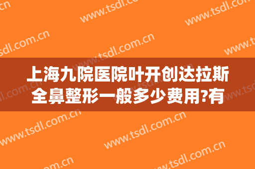 上海九院医院叶开创达拉斯全鼻整形一般多少费用?有哪些优势?(上海九大医院整形医生)