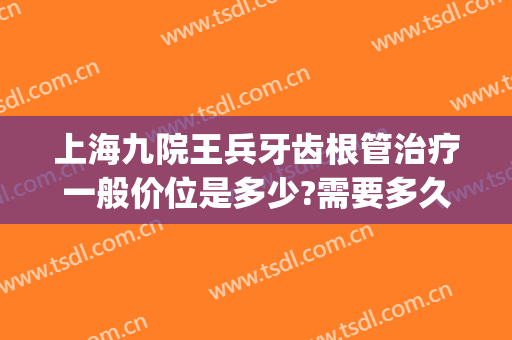 上海九院王兵牙齿根管治疗一般价位是多少?需要多久恢复?(第九人民医院根管治疗一颗牙齿要多少钱?)