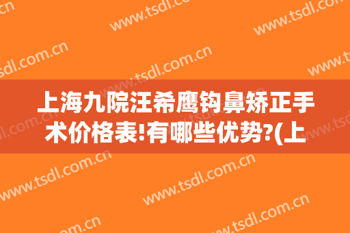 上海九院汪希鹰钩鼻矫正手术价格表!有哪些优势?(上海九院整形眼部专家)