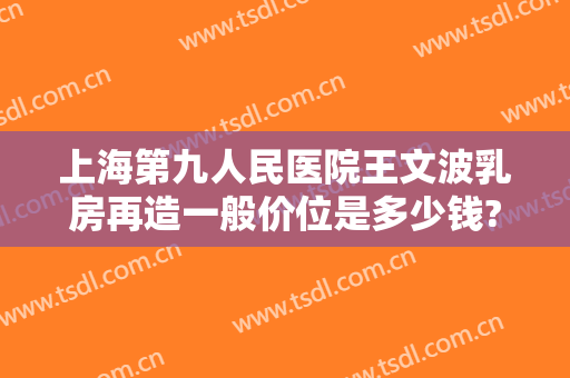 上海第九人民医院王文波乳房再造一般价位是多少钱?好不好?
