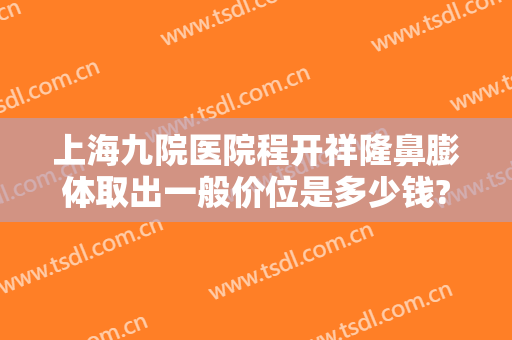 上海九院医院程开祥隆鼻膨体取出一般价位是多少钱?效果怎么样?