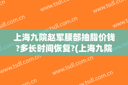 上海九院赵军腰部抽脂价钱?多长时间恢复?(上海九院手臂抽脂多少钱)