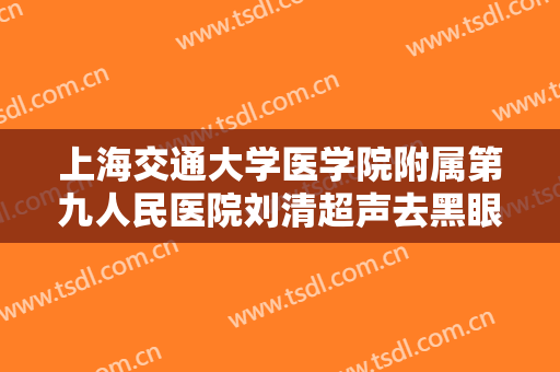 上海交通大学医学院附属第九人民医院刘清超声去黑眼圈一般价位是多少?怎么样?
