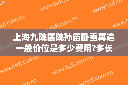 上海九院医院孙笛卧蚕再造一般价位是多少费用?多长时间恢复?(上海九院卧蚕手术)