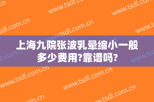 上海九院张波乳晕缩小一般多少费用?靠谱吗?
