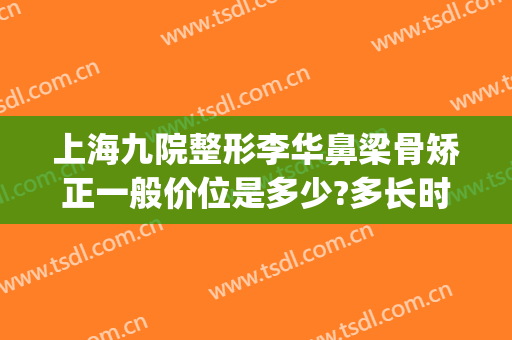 上海九院整形李华鼻梁骨矫正一般价位是多少?多长时间恢复?(鼻梁骨矫正手术多少钱)