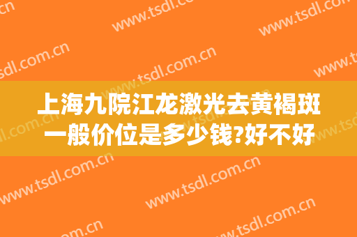 上海九院江龙激光去黄褐斑一般价位是多少钱?好不好?(上海九院治疗黄褐斑的费用)