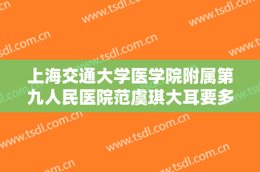 上海交通大学医学院附属第九人民医院范虞琪大耳要多少钱?多长时间恢复?