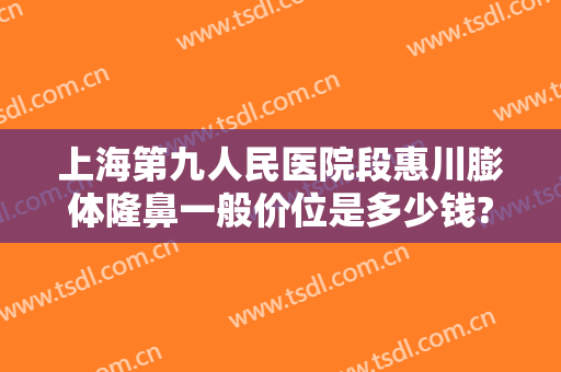 上海第九人民医院段惠川膨体隆鼻一般价位是多少钱?多长时间恢复?