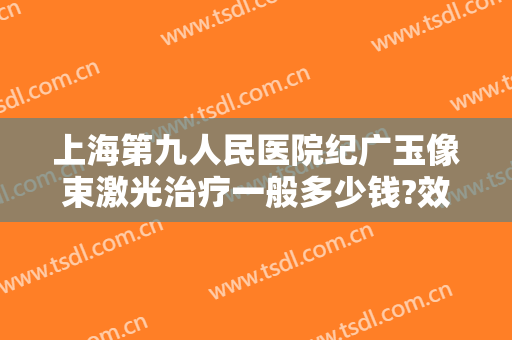 上海第九人民医院纪广玉像束激光治疗一般多少钱?效果怎么样?