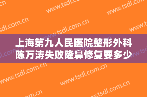 上海第九人民医院整形外科陈万涛失败隆鼻修复要多少钱?效果怎么样?