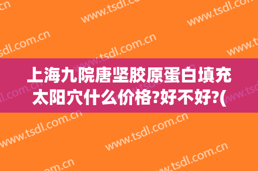 上海九院唐坚胶原蛋白填充太阳穴什么价格?好不好?(上海九院太阳凹陷填充多少钱)