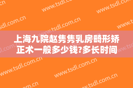 上海九院赵隽隽乳房畸形矫正术一般多少钱?多长时间恢复?