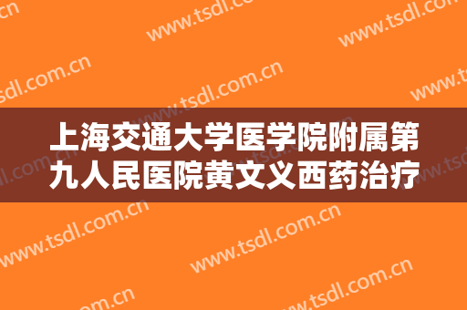 上海交通大学医学院附属第九人民医院黄文义西药治疗酒糟鼻一般多少钱?有哪些优势?