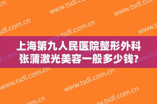 上海第九人民医院整形外科张蒲激光美容一般多少钱?贵不贵?