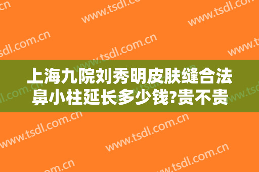 上海九院刘秀明皮肤缝合法鼻小柱延长多少钱?贵不贵?