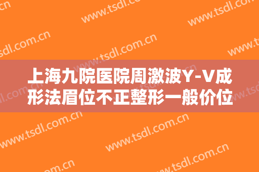 上海九院医院周激波Y-V成形法眉位不正整形一般价位是多少费用?怎么样?
