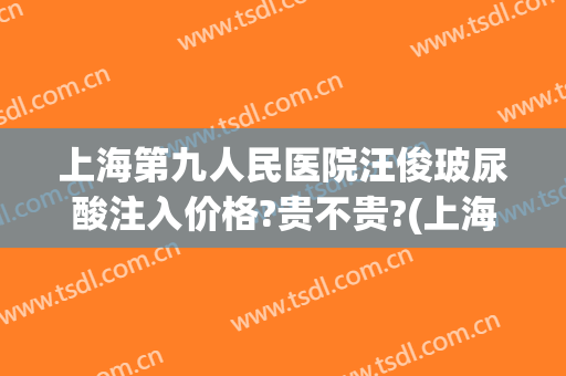 上海第九人民医院汪俊玻尿酸注入价格?贵不贵?(上海第九人民医院打玻尿酸)