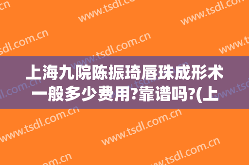 上海九院陈振琦唇珠成形术一般多少费用?靠谱吗?(上海九院唇部整形手术价格)