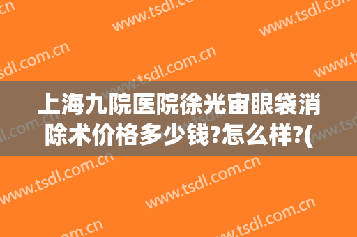 上海九院医院徐光宙眼袋消除术价格多少钱?怎么样?(上海九院祛眼袋科价目表)
