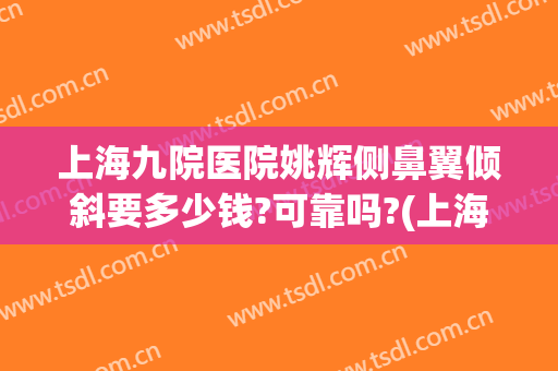 上海九院医院姚辉侧鼻翼倾斜要多少钱?可靠吗?(上海九院鼻翼缩小)