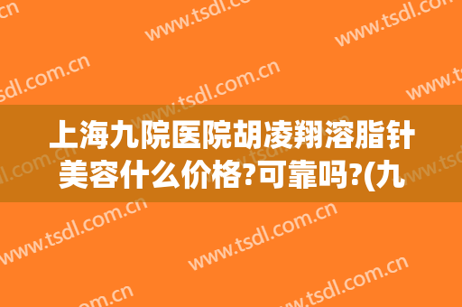 上海九院医院胡凌翔溶脂针美容什么价格?可靠吗?(九院溶脂针多少钱)