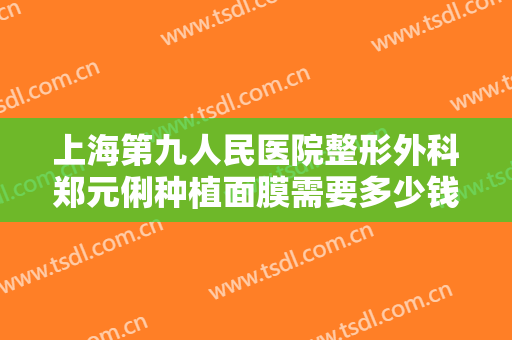 上海第九人民医院整形外科郑元俐种植面膜需要多少钱?效果怎么样?