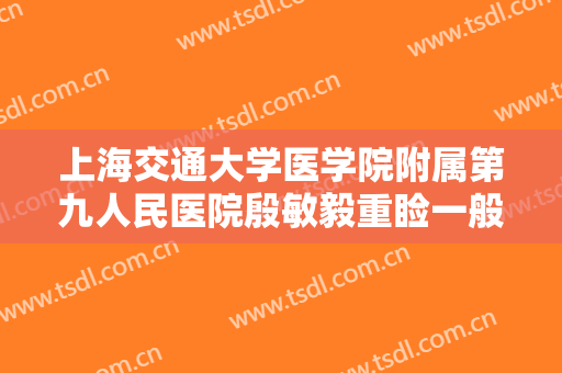 上海交通大学医学院附属第九人民医院殷敏毅重睑一般多少钱?好不好?