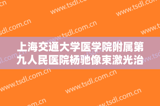 上海交通大学医学院附属第九人民医院杨驰像束激光治疗要多少钱?靠谱吗?