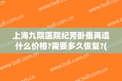 上海九院医院纪芳卧蚕再造什么价格?需要多久恢复?(上海九院卧蚕手术)