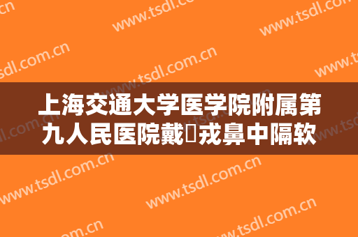 上海交通大学医学院附属第九人民医院戴尅戎鼻中隔软骨延长鼻小柱价格?有哪些优势?