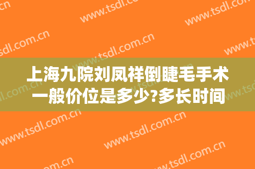 上海九院刘凤祥倒睫毛手术一般价位是多少?多长时间恢复?(上海九院倒睫毛手术价格)